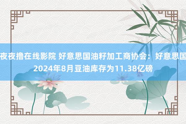 夜夜撸在线影院 好意思国油籽加工商协会：好意思国2024年8月豆油库存为11.38亿磅