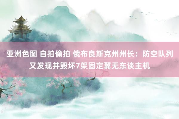 亚洲色图 自拍偷拍 俄布良斯克州州长：防空队列又发现并毁坏7架固定翼无东谈主机