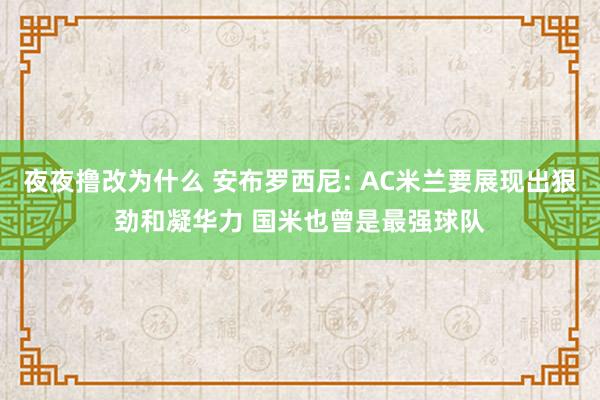 夜夜撸改为什么 安布罗西尼: AC米兰要展现出狠劲和凝华力 国米也曾是最强球队