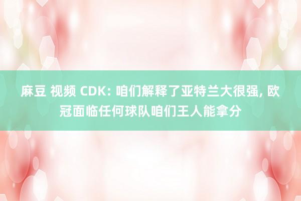 麻豆 视频 CDK: 咱们解释了亚特兰大很强， 欧冠面临任何球队咱们王人能拿分