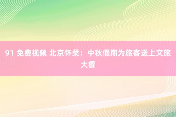 91 免费视频 北京怀柔：中秋假期为旅客送上文旅大餐