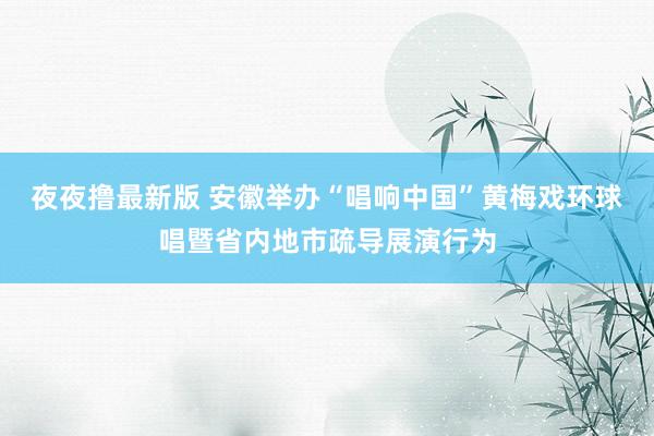 夜夜撸最新版 安徽举办“唱响中国”黄梅戏环球唱暨省内地市疏导展演行为