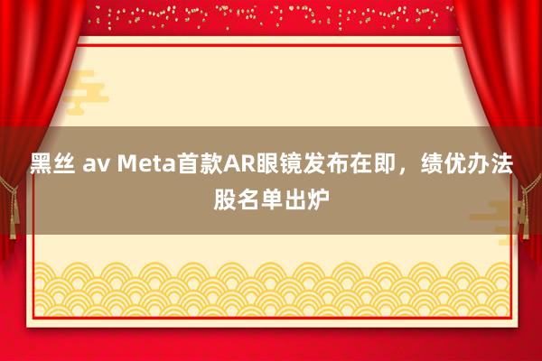 黑丝 av Meta首款AR眼镜发布在即，绩优办法股名单出炉