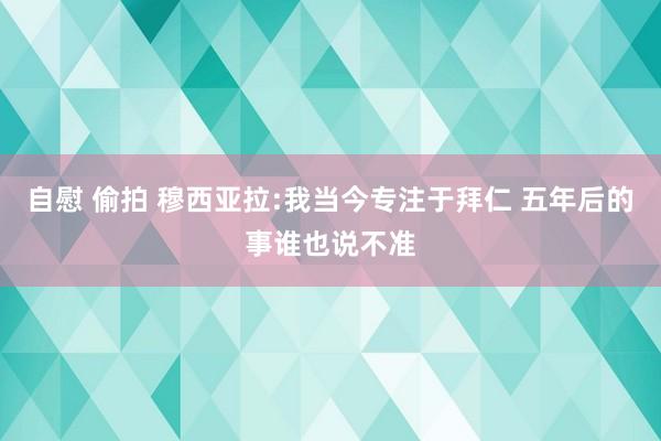 自慰 偷拍 穆西亚拉:我当今专注于拜仁 五年后的事谁也说不准