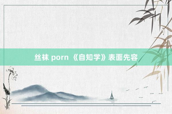 丝袜 porn 《自知学》表面先容