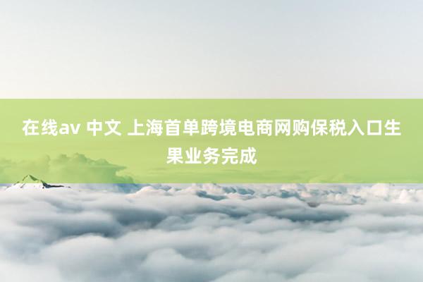 在线av 中文 上海首单跨境电商网购保税入口生果业务完成