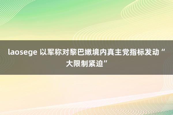 laosege 以军称对黎巴嫩境内真主党指标发动“大限制紧迫”