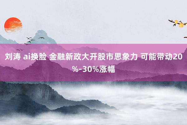 刘涛 ai换脸 金融新政大开股市思象力 可能带动20%-30%涨幅