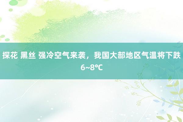 探花 黑丝 强冷空气来袭，我国大部地区气温将下跌6~8℃