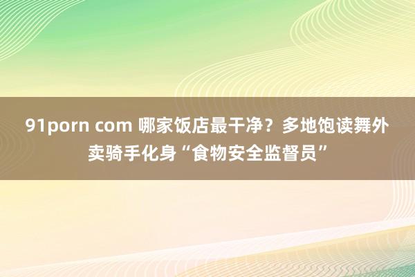 91porn com 哪家饭店最干净？多地饱读舞外卖骑手化身“食物安全监督员”