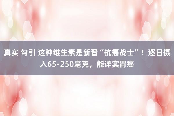 真实 勾引 这种维生素是新晋“抗癌战士”！逐日摄入65-250毫克，能详实胃癌