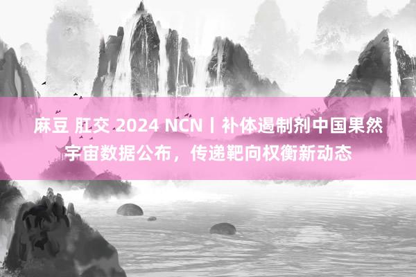 麻豆 肛交 2024 NCN丨补体遏制剂中国果然宇宙数据公布，传递靶向权衡新动态