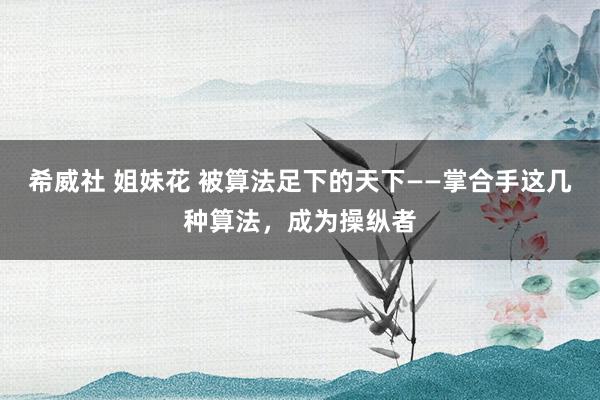 希威社 姐妹花 被算法足下的天下——掌合手这几种算法，成为操纵者