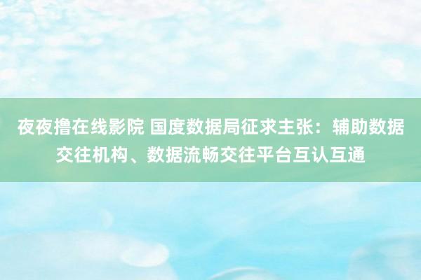 夜夜撸在线影院 国度数据局征求主张：辅助数据交往机构、数据流畅交往平台互认互通