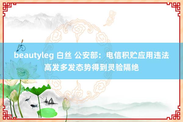 beautyleg 白丝 公安部：电信积贮应用违法高发多发态势得到灵验隔绝