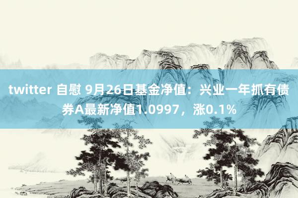 twitter 自慰 9月26日基金净值：兴业一年抓有债券A最新净值1.0997，涨0.1%