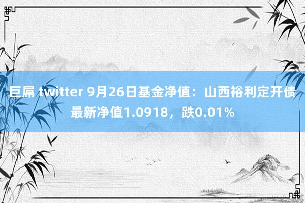 巨屌 twitter 9月26日基金净值：山西裕利定开债最新净值1.0918，跌0.01%