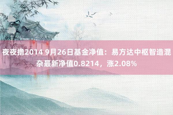 夜夜撸2014 9月26日基金净值：易方达中枢智造混杂最新净值0.8214，涨2.08%