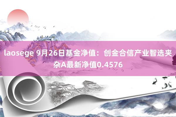 laosege 9月26日基金净值：创金合信产业智选夹杂A最新净值0.4576