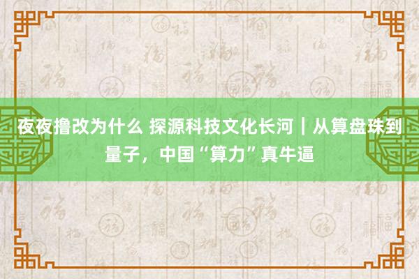 夜夜撸改为什么 探源科技文化长河｜从算盘珠到量子，中国“算力”真牛逼