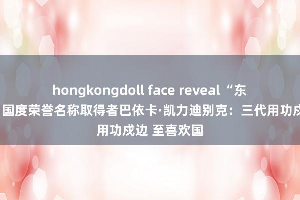 hongkongdoll face reveal “东谈主民卫士”国度荣誉名称取得者巴依卡·凯力迪别克：三代用功戍边 至喜欢国