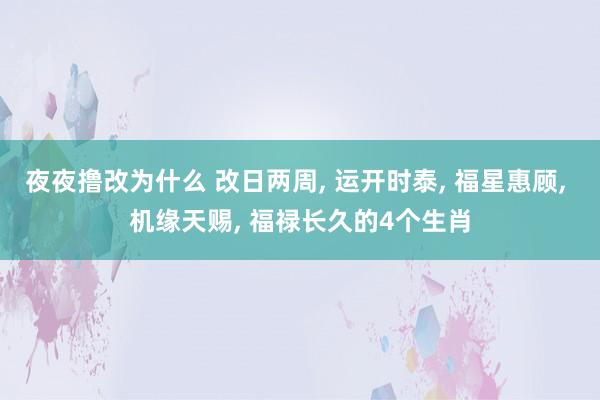 夜夜撸改为什么 改日两周， 运开时泰， 福星惠顾， 机缘天赐， 福禄长久的4个生肖