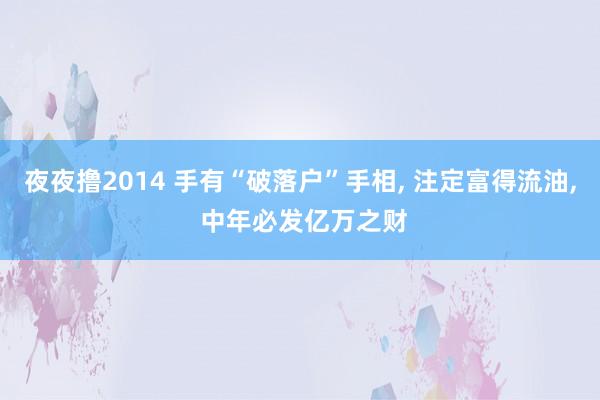 夜夜撸2014 手有“破落户”手相， 注定富得流油， 中年必发亿万之财