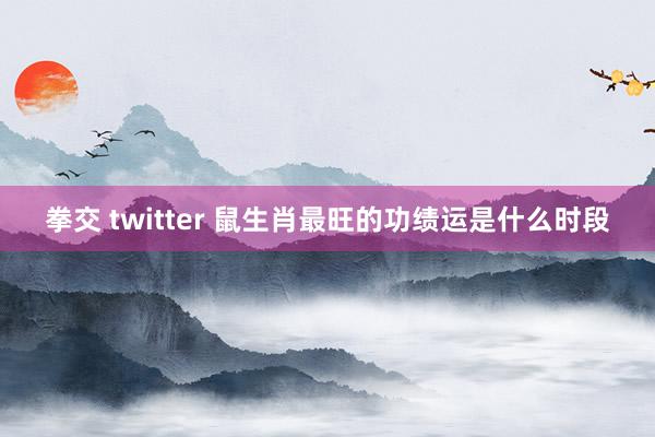 拳交 twitter 鼠生肖最旺的功绩运是什么时段