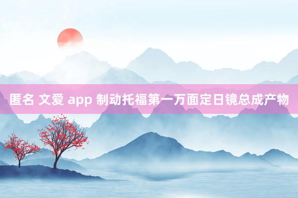 匿名 文爱 app 制动托福第一万面定日镜总成产物