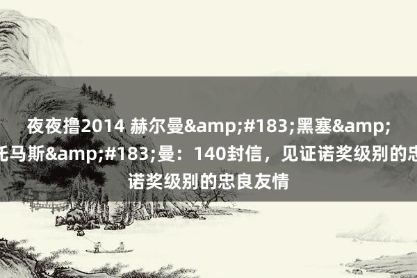 夜夜撸2014 赫尔曼&#183;黑塞&#215;托马斯&#183;曼：140封信，见证诺奖级别的忠良友情