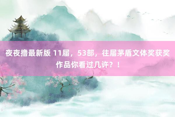 夜夜撸最新版 11届，53部，往届茅盾文体奖获奖作品你看过几许？！