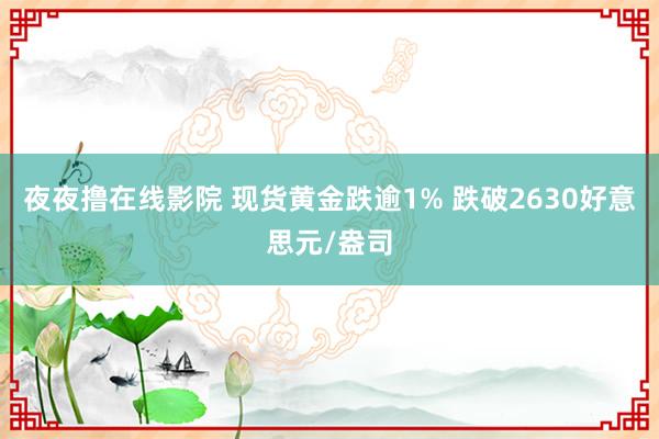 夜夜撸在线影院 现货黄金跌逾1% 跌破2630好意思元/盎司