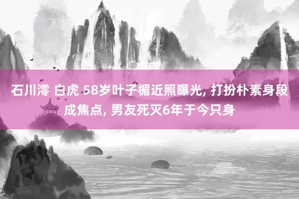 石川澪 白虎 58岁叶子楣近照曝光， 打扮朴素身段成焦点， 男友死灭6年于今只身