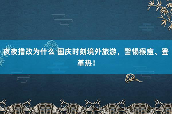 夜夜撸改为什么 国庆时刻境外旅游，警惕猴痘、登革热！