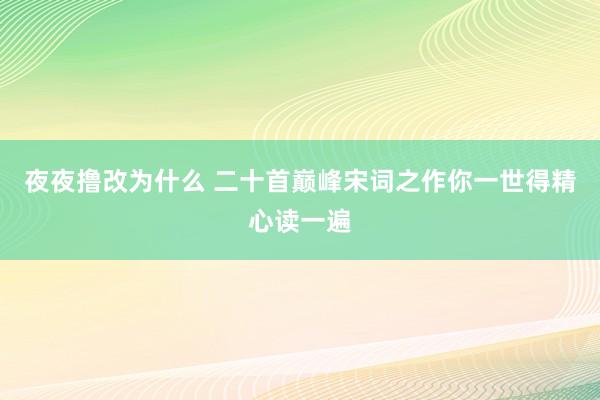 夜夜撸改为什么 二十首巅峰宋词之作你一世得精心读一遍