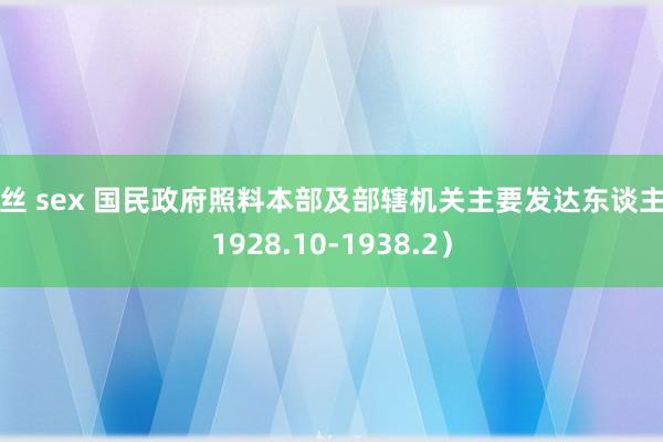 白丝 sex 国民政府照料本部及部辖机关主要发达东谈主（1928.10-1938.2）