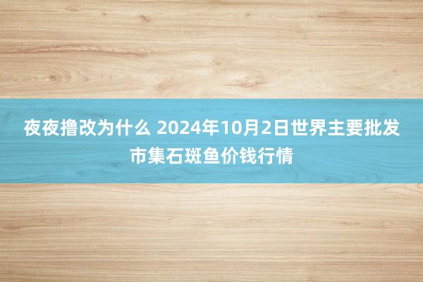 夜夜撸改为什么 2024年10月2日世界主要批发市集石斑鱼价钱行情