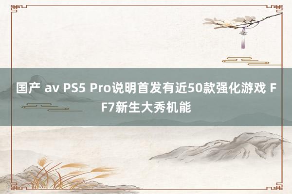 国产 av PS5 Pro说明首发有近50款强化游戏 FF7新生大秀机能