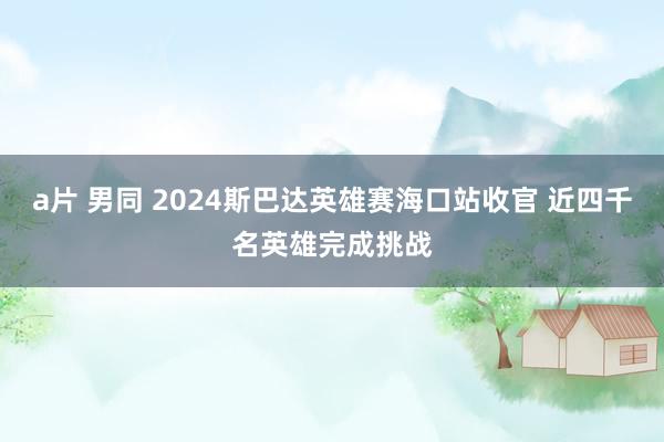 a片 男同 2024斯巴达英雄赛海口站收官 近四千名英雄完成挑战