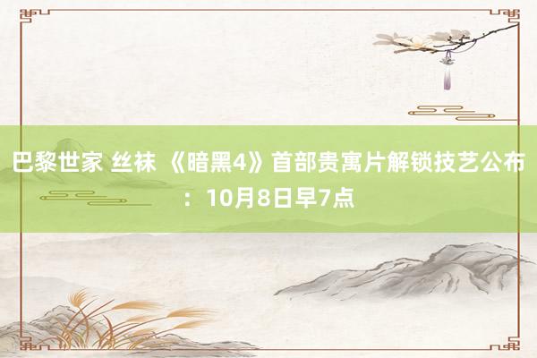 巴黎世家 丝袜 《暗黑4》首部贵寓片解锁技艺公布：10月8日早7点