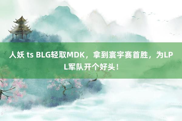 人妖 ts BLG轻取MDK，拿到寰宇赛首胜，为LPL军队开个好头！