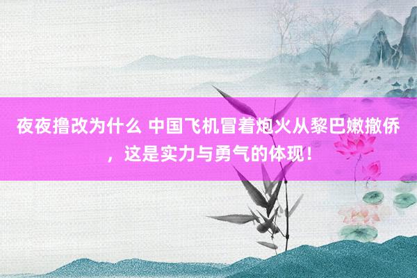 夜夜撸改为什么 中国飞机冒着炮火从黎巴嫩撤侨，这是实力与勇气的体现！