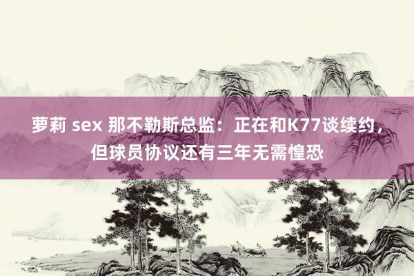 萝莉 sex 那不勒斯总监：正在和K77谈续约，但球员协议还有三年无需惶恐