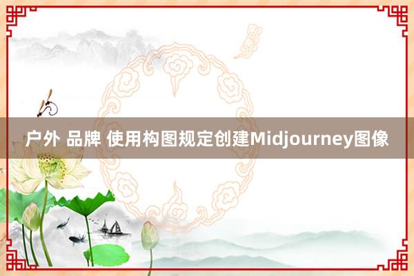 户外 品牌 使用构图规定创建Midjourney图像