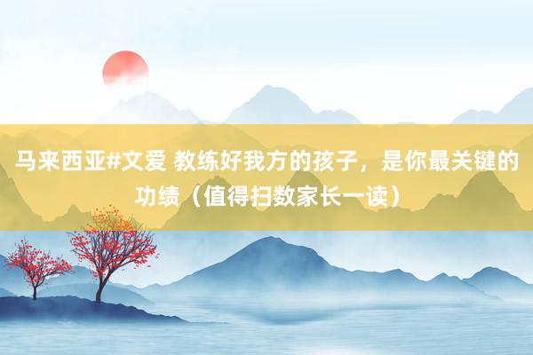 马来西亚#文爱 教练好我方的孩子，是你最关键的功绩（值得扫数家长一读）