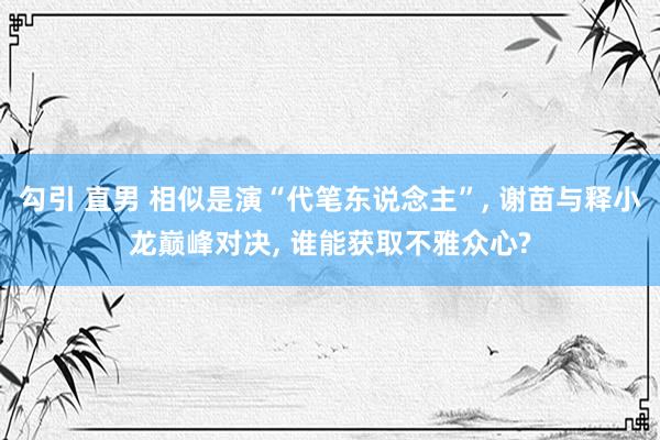 勾引 直男 相似是演“代笔东说念主”， 谢苗与释小龙巅峰对决， 谁能获取不雅众心?