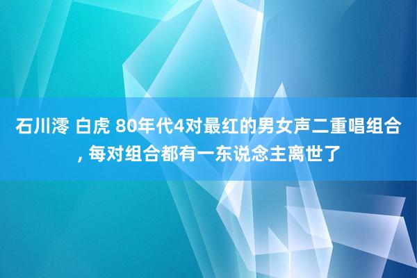 石川澪 白虎 80年代4对最红的男女声二重唱组合， 每对组合都有一东说念主离世了