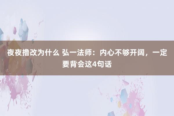 夜夜撸改为什么 弘一法师：内心不够开阔，一定要背会这4句话