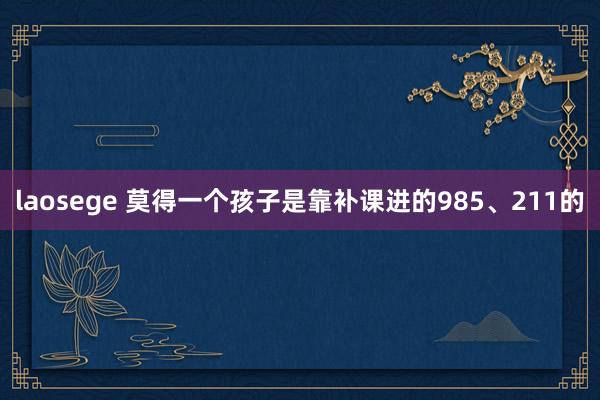 laosege 莫得一个孩子是靠补课进的985、211的