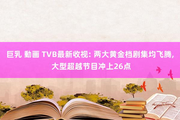 巨乳 動画 TVB最新收视: 两大黄金档剧集均飞腾， 大型超越节目冲上26点